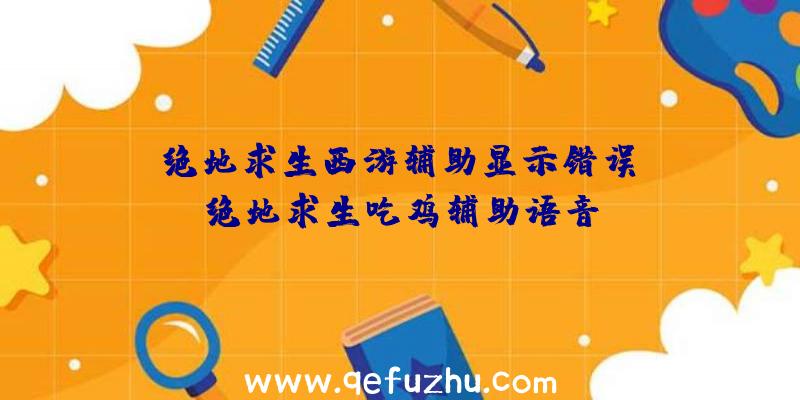 「绝地求生西游辅助显示错误」|绝地求生吃鸡辅助语音